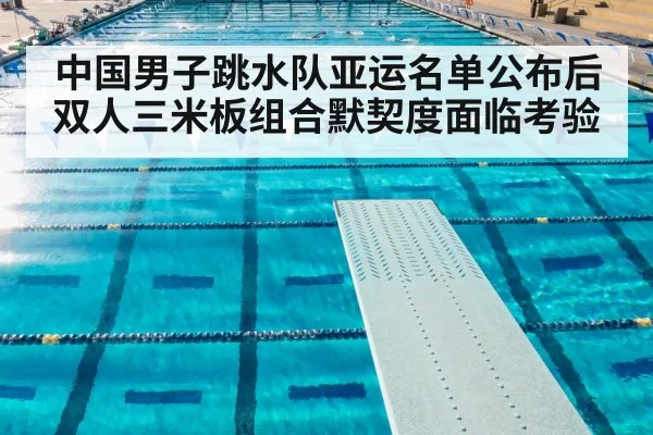 中国男子跳水队亚运名单公布后双人三米板组合默契度面临考验
