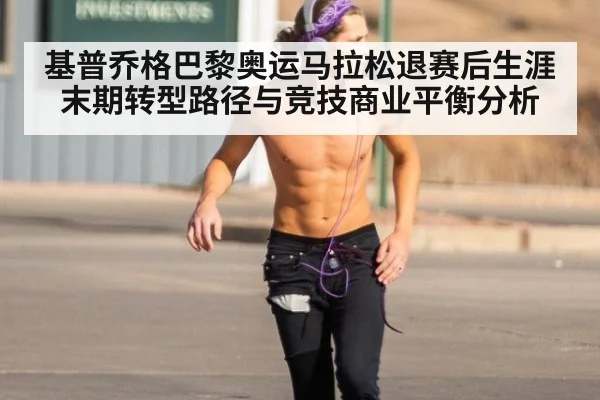基普乔格巴黎奥运马拉松退赛后生涯末期转型路径与竞技商业平衡分析